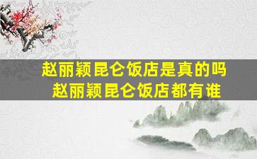 赵丽颖昆仑饭店是真的吗 赵丽颖昆仑饭店都有谁